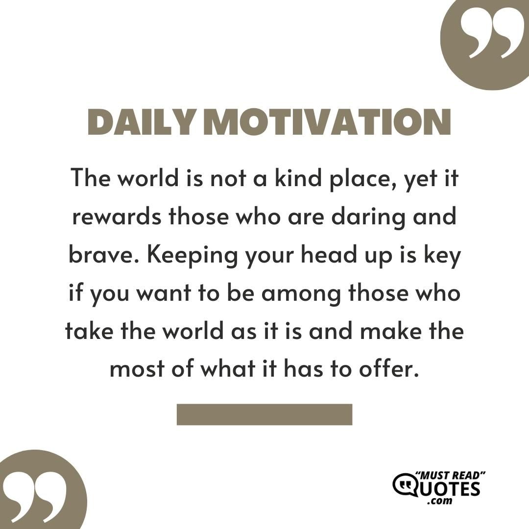 The world is not a kind place, yet it rewards those who are daring and brave. Keeping your head up is key if you want to be among those who take the world as it is and make the most of what it has to offer.