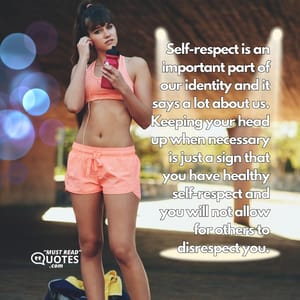 Self-respect is an important part of our identity and it says a lot about us. Keeping your head up when necessary is just a sign that you have healthy self-respect and you will not allow for others to disrespect you.