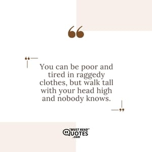 You can be poor and tired in raggedy clothes, but walk tall with your head high and nobody knows.