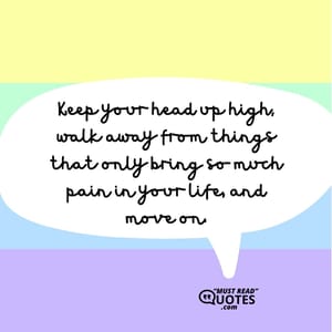 Keep your head up high, walk away from things that only bring so much pain in your life, and move on.