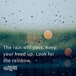 The rain will pass. Keep your head up. Look for the rainbow.