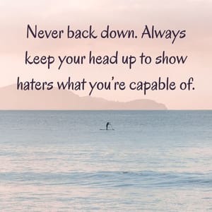 Never back down. Always keep your head up to show haters what you’re capable of.