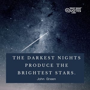 The darkest nights produce the brightest stars.