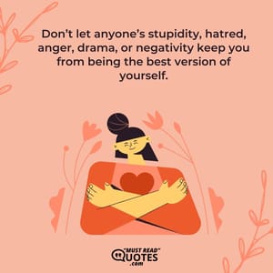 Don’t let anyone’s stupidity, hatred, anger, drama, or negativity keep you from being the best version of yourself.