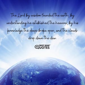 The Lord by wisdom founded the earth; by understanding he established the heavens; by his knowledge the deeps broke open, and the clouds drop down the dew.