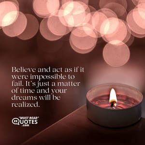 Believe and act as if it were impossible to fail. It’s just a matter of time and your dreams will be realized.