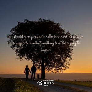 You should never give up. No matter how hard the situation is, always believe that something beautiful is going to happen.