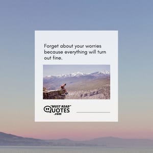 Forget about your worries because everything will turn out fine.