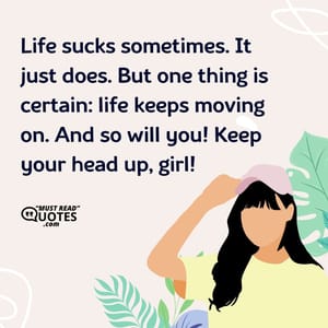 Life sucks sometimes. It just does. But one thing is certain: life keeps moving on. And so will you! Keep your head up, girl!