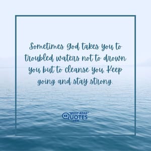 Sometimes God takes you to troubled waters not to drown you but to cleanse you. Keep going and stay strong.