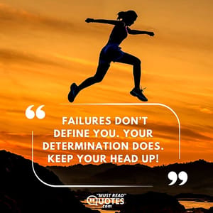 Failures don’t define you. Your determination does. Keep your head up!