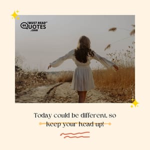 Today could be different, so keep your head up!