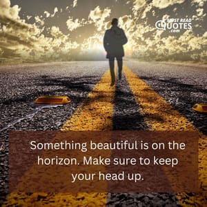 Something beautiful is on the horizon. Make sure to keep your head up.