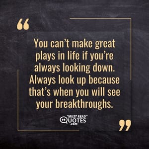 You can’t make great plays in life if you’re always looking down. Always look up because that’s when you will see your breakthroughs.