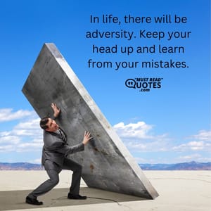 In life, there will be adversity. Keep your head up and learn from your mistakes.