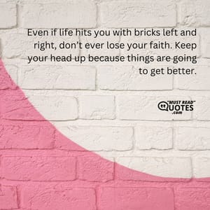 Even if life hits you with bricks left and right, don’t ever lose your faith. Keep your head up because things are going to get better.