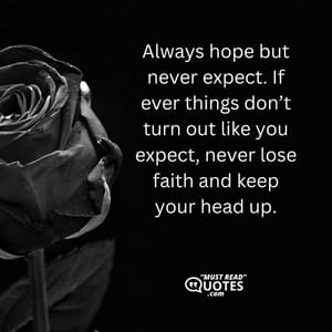Always hope but never expect. If ever things don’t turn out like you expect, never lose faith and keep your head up.