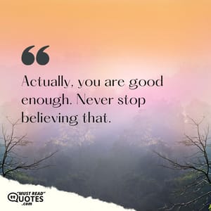 Actually, you are good enough. Never stop believing that.