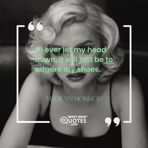 If I ever let my head down, it will just be to admire my shoes.