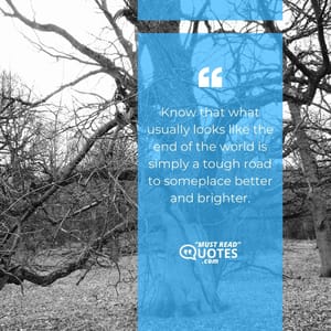 Know that what usually looks like the end of the world is simply a tough road to someplace better and brighter.