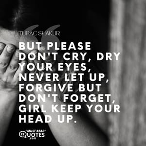 But please don't cry, dry your eyes, never let up, Forgive but don't forget, girl keep your head up.