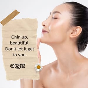 Chin up, beautiful. Don’t let it get to you.
