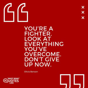 You’re a fighter. Look at everything you’ve overcome. Don’t give up now.