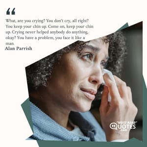 What, are you crying? You don’t cry, all right? You keep your chin up. Come on, keep your chin up. Crying never helped anybody do anything, okay? You have a problem, you face it like a man.