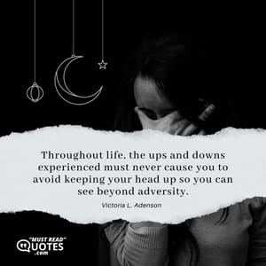Throughout life, the ups and downs experienced must never cause you to avoid keeping your head up so you can see beyond adversity.