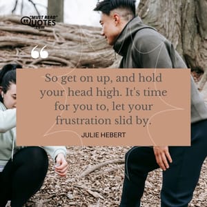 So get on up, and hold your head high. It's time for you to, let your frustration slid by.