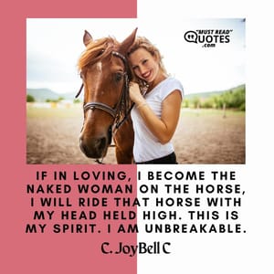 If in loving, I become the naked woman on the horse, I will ride that horse with my head held high. This is my spirit. I am unbreakable.
