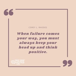 When failure comes your way, you must always keep your head up and think positive.