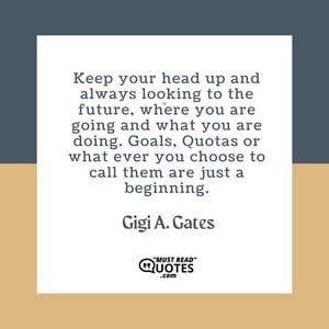 Keep your head up and always looking to the future, where you are going and what you are doing. Goals, Quotas or what ever you choose to call them are just a beginning.