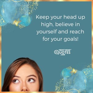 Keep your head up high, believe in yourself and reach for your goals!