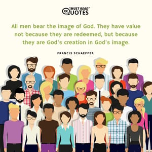 All men bear the image of God. They have value not because they are redeemed, but because they are God's creation in God's image.