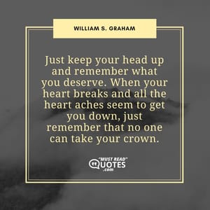 Just keep your head up and remember what you deserve. When your heart breaks and all the heart aches seem to get you down, just remember that no one can take your crown.
