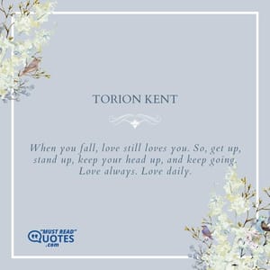 When you fall, love still loves you. So, get up, stand up, keep your head up, and keep going. Love always. Love daily.