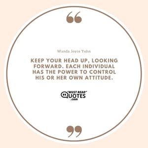 Keep your head up, looking forward. Each individual has the power to control his or her own attitude.