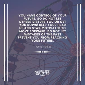You have control of your future, so do not let others disturb you or get you down! Keep your head up and stay motivated to move forward. Do not let mistakes of the past prevent you from reaching your future.