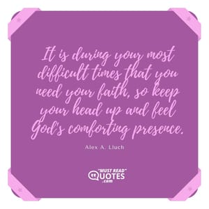It is during your most difficult times that you need your faith, so keep your head up and feel God's comforting presence.