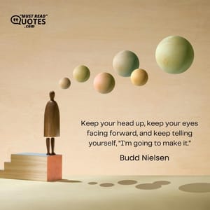 Keep your head up, keep your eyes facing forward, and keep telling yourself, “I'm going to make it.”