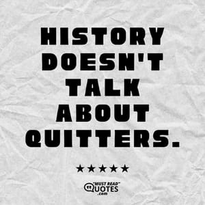 History doesn't talk about quitters.