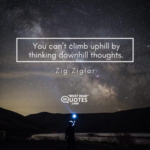 You can’t climb uphill by thinking downhill thoughts.