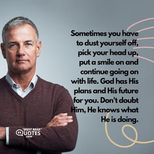 Sometimes you have to dust yourself off, pick your head up, put a smile on and continue going on with life. God has His plans and His future for you. Don't doubt Him, He knows what He is doing.