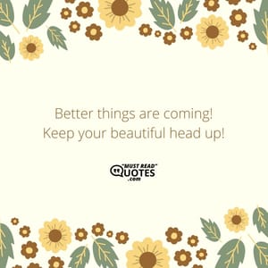Better things are coming! Keep your beautiful head up!