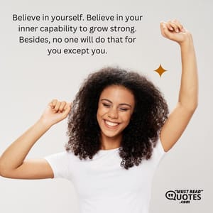 Believe in yourself. Believe in your inner capability to grow strong. Besides, no one will do that for you except you.
