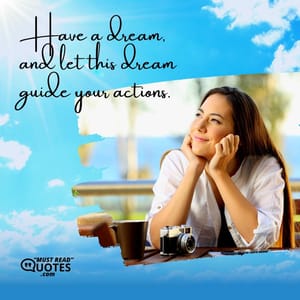 Have a dream, and let this dream guide your actions.