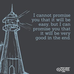 I cannot promise you that it will be easy, but I can promise you that it will be very good in the end.