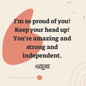 I'm so proud of you! Keep your head up! You're amazing and strong and independent.
