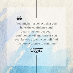 You might not believe that you have the confidence and determination, but your confidence will increase if you act like you do, and you will find the perseverance to continue.